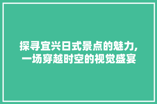 探寻宜兴日式景点的魅力,一场穿越时空的视觉盛宴