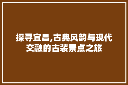 探寻宜昌,古典风韵与现代交融的古装景点之旅