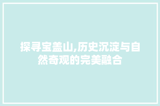 探寻宝盖山,历史沉淀与自然奇观的完美融合