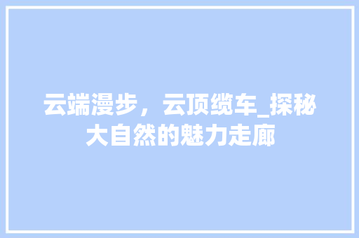 云端漫步，云顶缆车_探秘大自然的魅力走廊