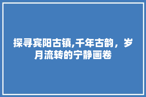 探寻宾阳古镇,千年古韵，岁月流转的宁静画卷