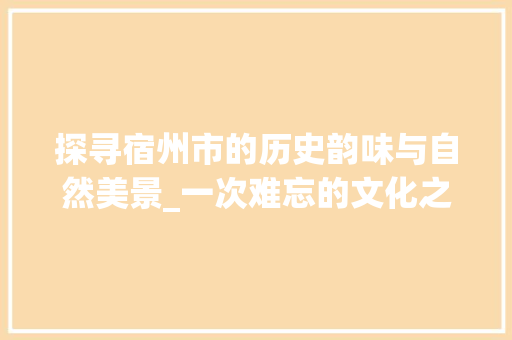 探寻宿州市的历史韵味与自然美景_一次难忘的文化之旅