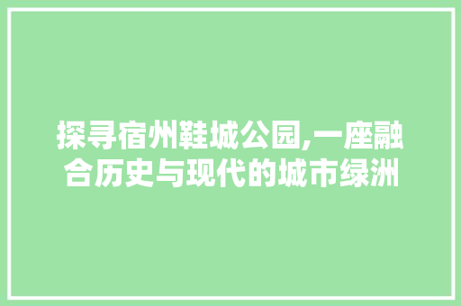 探寻宿州鞋城公园,一座融合历史与现代的城市绿洲