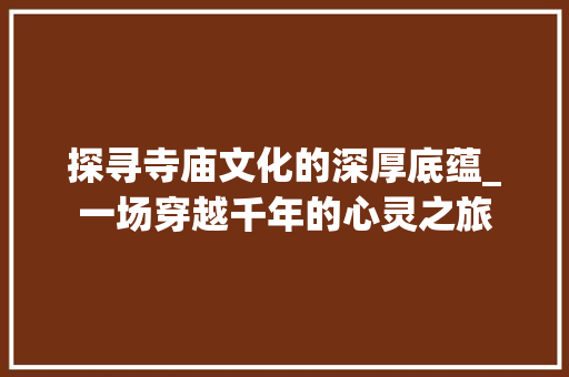 探寻寺庙文化的深厚底蕴_一场穿越千年的心灵之旅