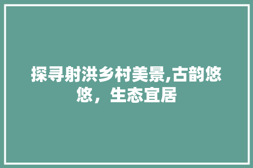 探寻射洪乡村美景,古韵悠悠，生态宜居