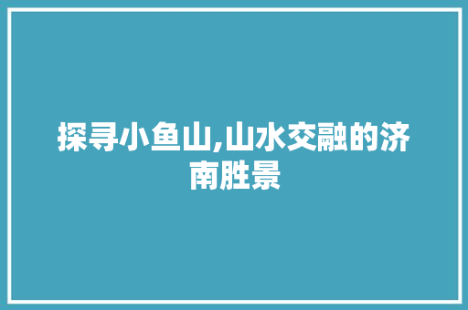 探寻小鱼山,山水交融的济南胜景