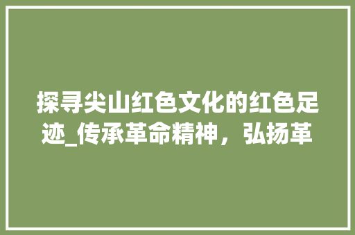 探寻尖山红色文化的红色足迹_传承革命精神，弘扬革命传统