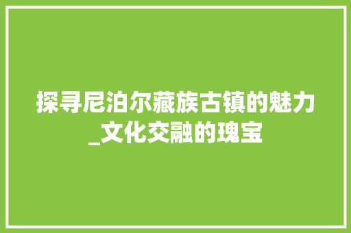 探寻尼泊尔藏族古镇的魅力_文化交融的瑰宝