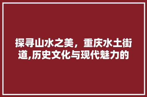 探寻山水之美，重庆水土街道,历史文化与现代魅力的完美融合