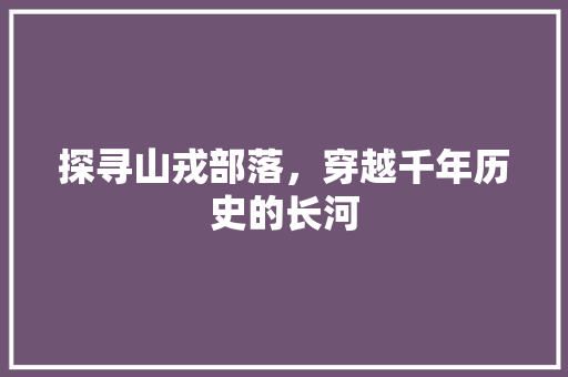 探寻山戎部落，穿越千年历史的长河