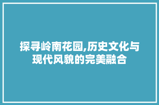 探寻岭南花园,历史文化与现代风貌的完美融合