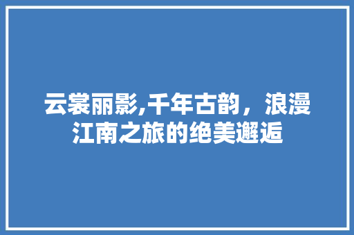 云裳丽影,千年古韵，浪漫江南之旅的绝美邂逅