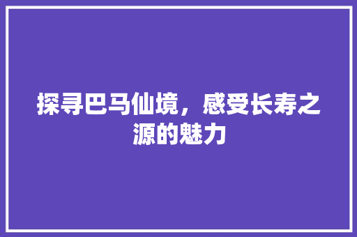 探寻巴马仙境，感受长寿之源的魅力