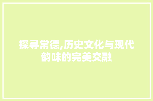 探寻常德,历史文化与现代韵味的完美交融  第1张