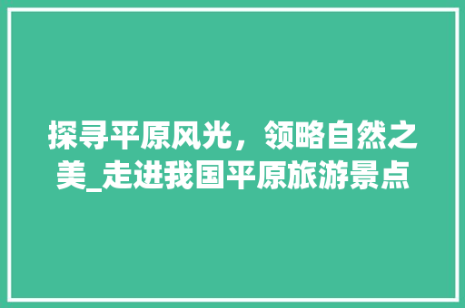 探寻平原风光，领略自然之美_走进我国平原旅游景点