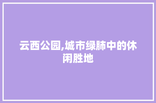 云西公园,城市绿肺中的休闲胜地  第1张