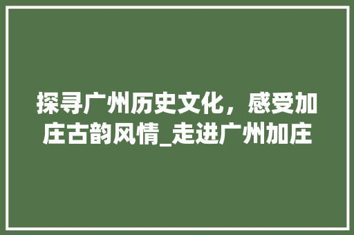 探寻广州历史文化，感受加庄古韵风情_走进广州加庄景点