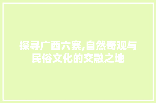 探寻广西六寨,自然奇观与民俗文化的交融之地