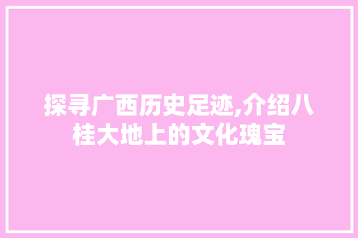 探寻广西历史足迹,介绍八桂大地上的文化瑰宝