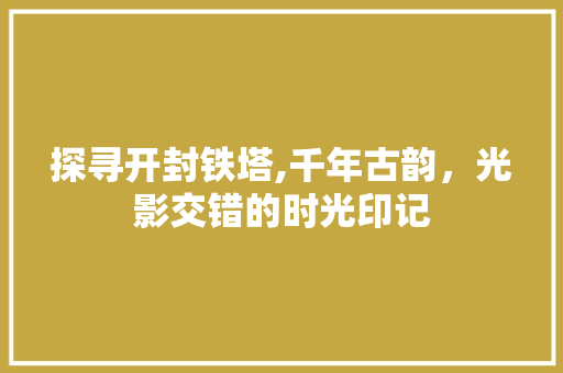 探寻开封铁塔,千年古韵，光影交错的时光印记