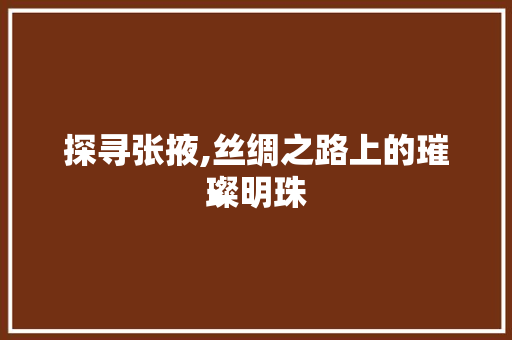 探寻张掖,丝绸之路上的璀璨明珠