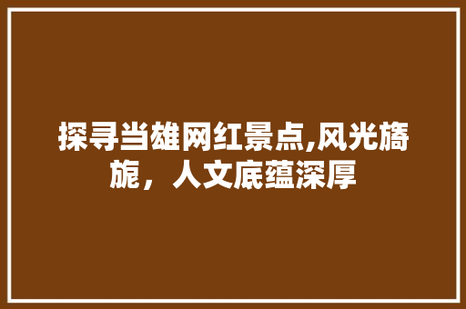 探寻当雄网红景点,风光旖旎，人文底蕴深厚