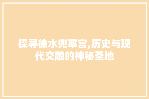 探寻徐水兜率宫,历史与现代交融的神秘圣地