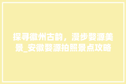 探寻徽州古韵，漫步婺源美景_安徽婺源拍照景点攻略