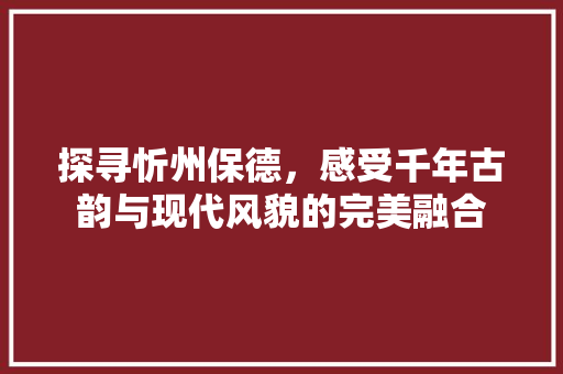 探寻忻州保德，感受千年古韵与现代风貌的完美融合