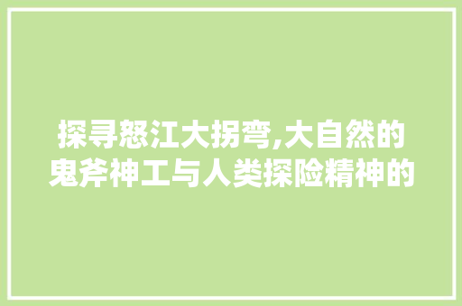 探寻怒江大拐弯,大自然的鬼斧神工与人类探险精神的完美融合