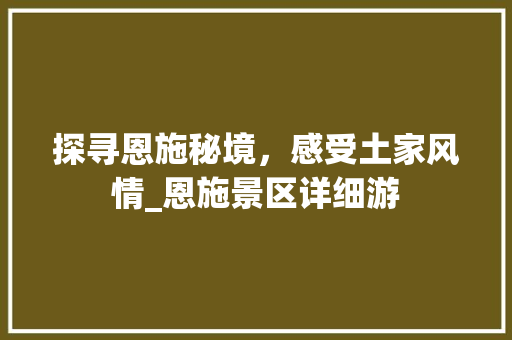 探寻恩施秘境，感受土家风情_恩施景区详细游