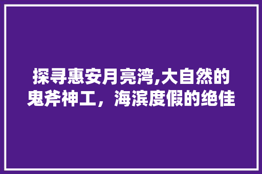 探寻惠安月亮湾,大自然的鬼斧神工，海滨度假的绝佳胜地