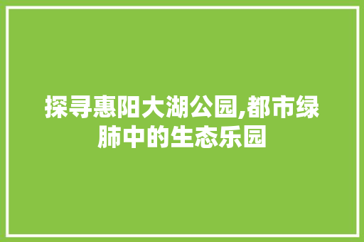 探寻惠阳大湖公园,都市绿肺中的生态乐园