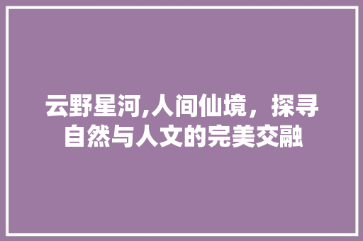 云野星河,人间仙境，探寻自然与人文的完美交融