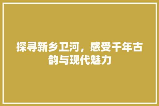 探寻新乡卫河，感受千年古韵与现代魅力  第1张