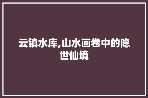 云镇水库,山水画卷中的隐世仙境