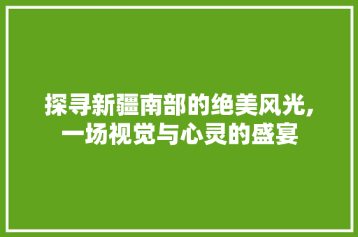 探寻新疆南部的绝美风光,一场视觉与心灵的盛宴