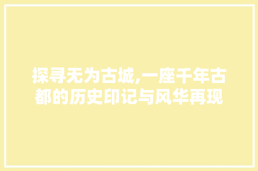 探寻无为古城,一座千年古都的历史印记与风华再现