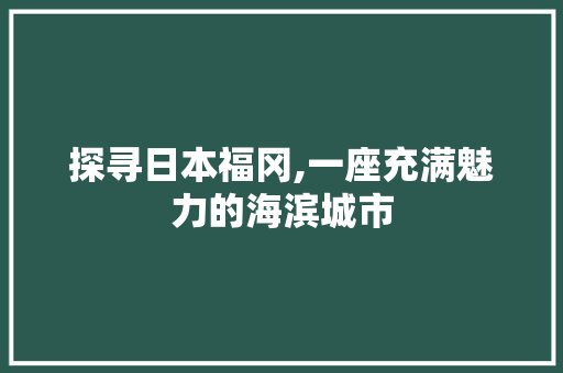 探寻日本福冈,一座充满魅力的海滨城市