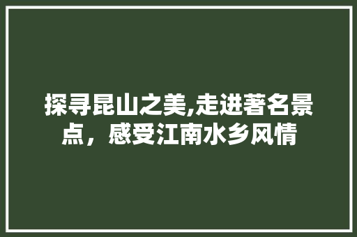 探寻昆山之美,走进著名景点，感受江南水乡风情