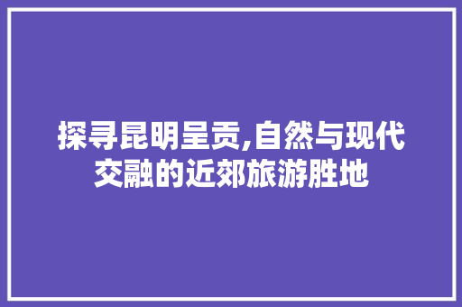 探寻昆明呈贡,自然与现代交融的近郊旅游胜地