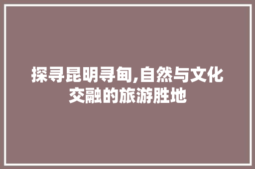 探寻昆明寻甸,自然与文化交融的旅游胜地