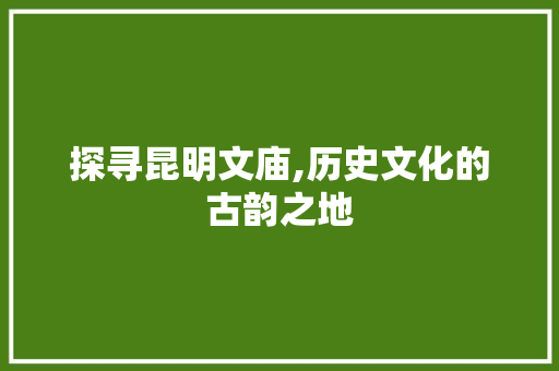 探寻昆明文庙,历史文化的古韵之地