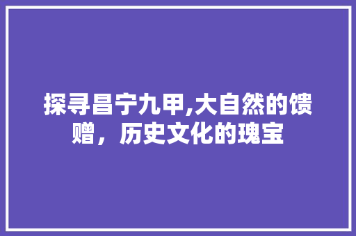 探寻昌宁九甲,大自然的馈赠，历史文化的瑰宝