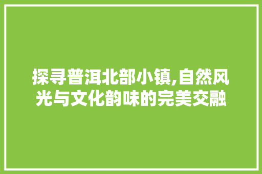 探寻普洱北部小镇,自然风光与文化韵味的完美交融