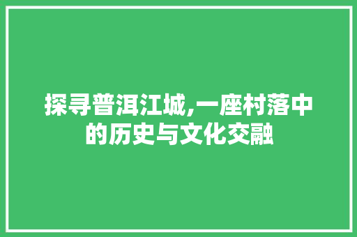 探寻普洱江城,一座村落中的历史与文化交融