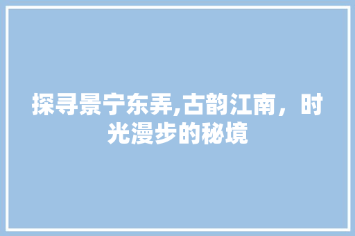 探寻景宁东弄,古韵江南，时光漫步的秘境