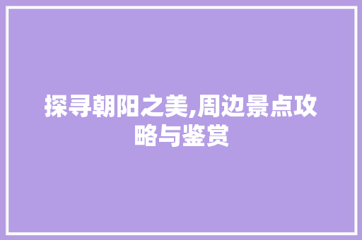 探寻朝阳之美,周边景点攻略与鉴赏