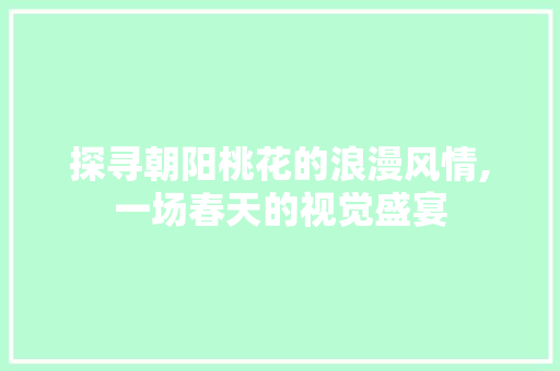 探寻朝阳桃花的浪漫风情,一场春天的视觉盛宴