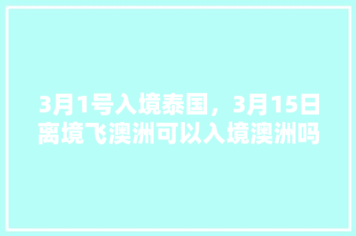 3月1号入境泰国，3月15日离境飞澳洲可以入境澳洲吗，泰国旅游日常用语。